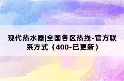 现代热水器|全国各区热线-官方联系方式（400-已更新）